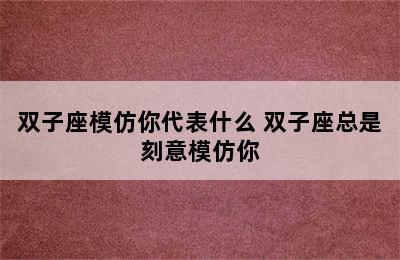 双子座模仿你代表什么 双子座总是刻意模仿你